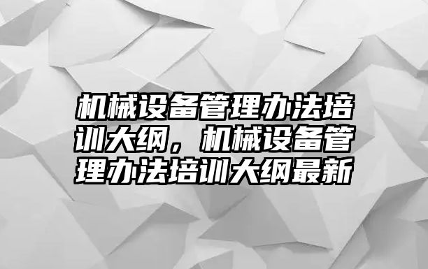 機(jī)械設(shè)備管理辦法培訓(xùn)大綱，機(jī)械設(shè)備管理辦法培訓(xùn)大綱最新