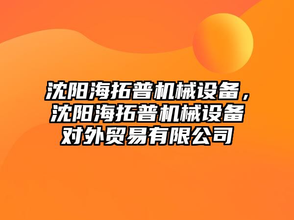 沈陽海拓普機械設(shè)備，沈陽海拓普機械設(shè)備對外貿(mào)易有限公司