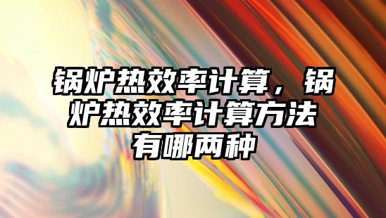 鍋爐熱效率計算，鍋爐熱效率計算方法有哪兩種