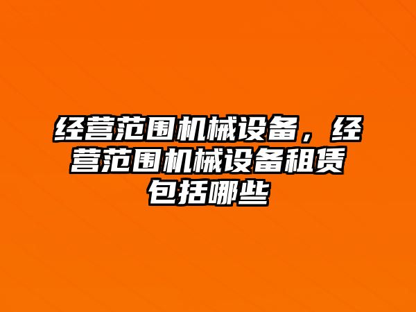 經(jīng)營(yíng)范圍機(jī)械設(shè)備，經(jīng)營(yíng)范圍機(jī)械設(shè)備租賃包括哪些