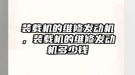 裝載機的維修發(fā)動機，裝載機的維修發(fā)動機多少錢