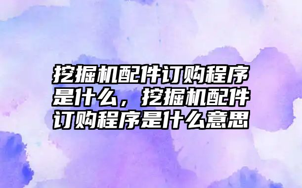 挖掘機配件訂購程序是什么，挖掘機配件訂購程序是什么意思