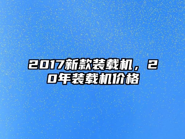 2017新款裝載機，20年裝載機價格