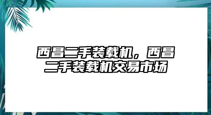 西昌二手裝載機(jī)，西昌二手裝載機(jī)交易市場(chǎng)