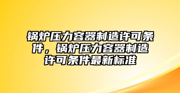 鍋爐壓力容器制造許可條件，鍋爐壓力容器制造許可條件最新標(biāo)準(zhǔn)