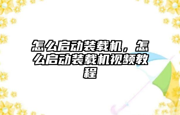 怎么啟動裝載機，怎么啟動裝載機視頻教程