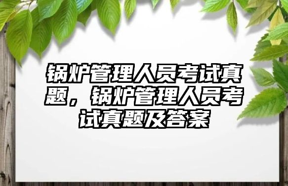 鍋爐管理人員考試真題，鍋爐管理人員考試真題及答案