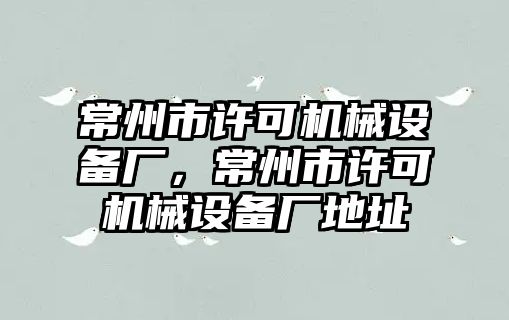 常州市許可機械設(shè)備廠，常州市許可機械設(shè)備廠地址