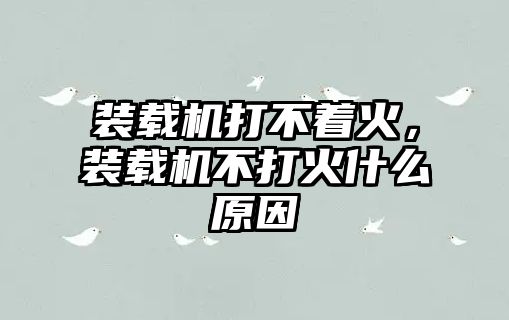 裝載機打不著火，裝載機不打火什么原因