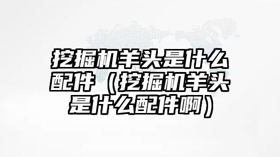 挖掘機羊頭是什么配件（挖掘機羊頭是什么配件?。?/>	
								</i>
								<p class=