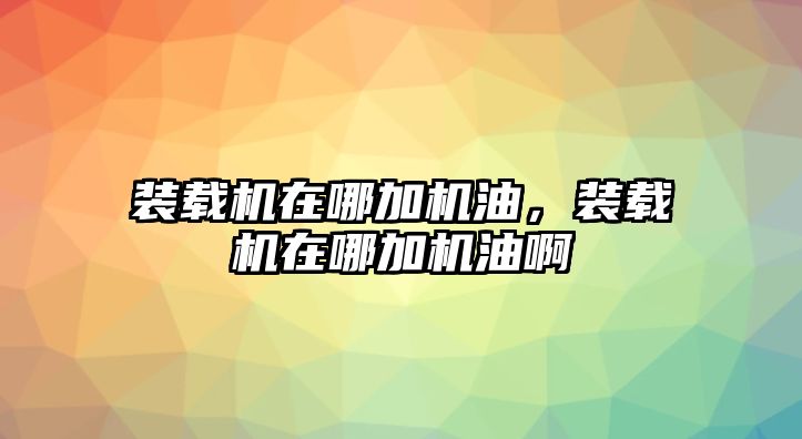 裝載機在哪加機油，裝載機在哪加機油啊