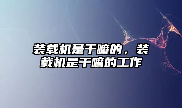 裝載機是干嘛的，裝載機是干嘛的工作