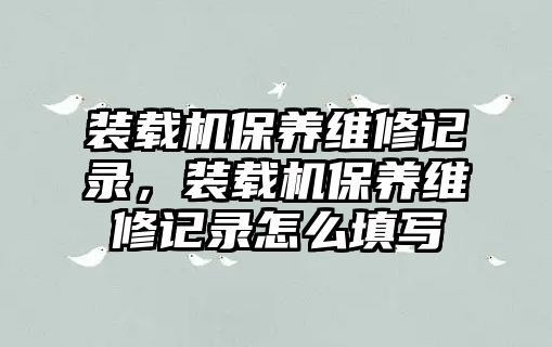 裝載機保養(yǎng)維修記錄，裝載機保養(yǎng)維修記錄怎么填寫