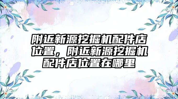 附近新源挖掘機配件店位置，附近新源挖掘機配件店位置在哪里