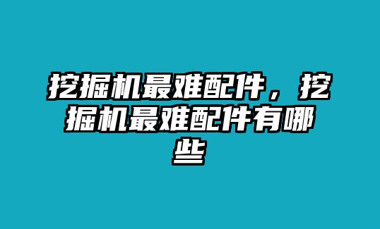 挖掘機(jī)最難配件，挖掘機(jī)最難配件有哪些