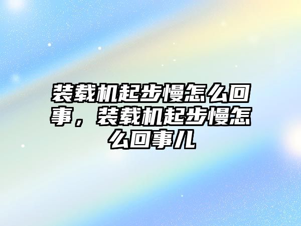 裝載機起步慢怎么回事，裝載機起步慢怎么回事兒