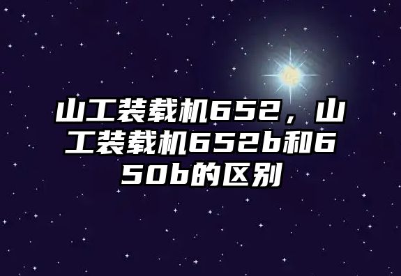 山工裝載機(jī)652，山工裝載機(jī)652b和650b的區(qū)別