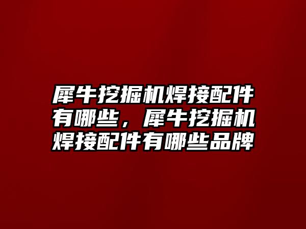 犀牛挖掘機焊接配件有哪些，犀牛挖掘機焊接配件有哪些品牌