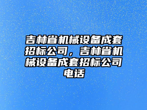 吉林省機(jī)械設(shè)備成套招標(biāo)公司，吉林省機(jī)械設(shè)備成套招標(biāo)公司電話