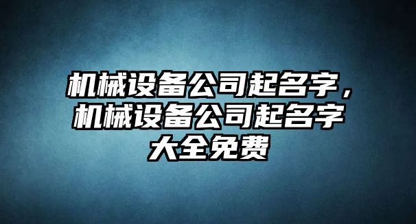 機(jī)械設(shè)備公司起名字，機(jī)械設(shè)備公司起名字大全免費(fèi)