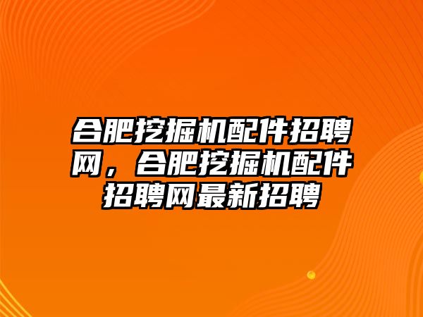 合肥挖掘機(jī)配件招聘網(wǎng)，合肥挖掘機(jī)配件招聘網(wǎng)最新招聘