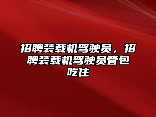 招聘裝載機(jī)駕駛員，招聘裝載機(jī)駕駛員管包吃住