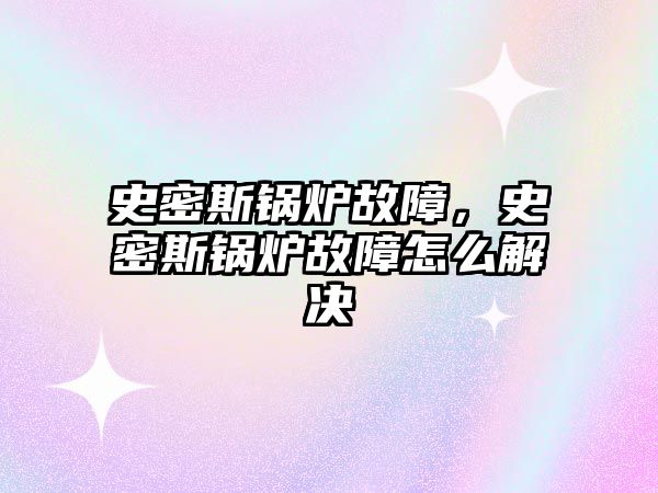 史密斯鍋爐故障，史密斯鍋爐故障怎么解決