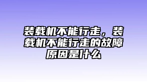 裝載機不能行走，裝載機不能行走的故障原因是什么