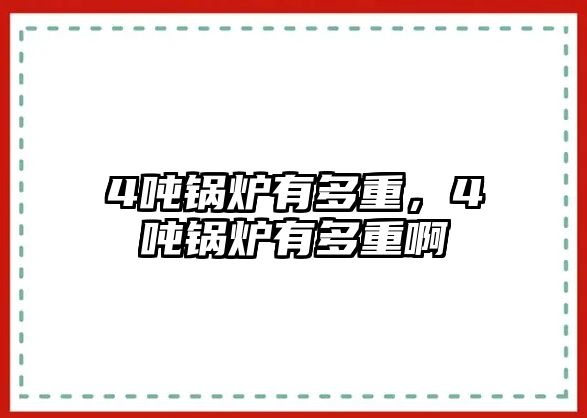 4噸鍋爐有多重，4噸鍋爐有多重啊