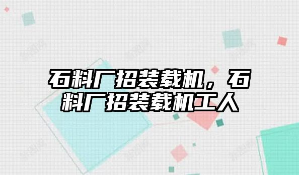 石料廠(chǎng)招裝載機(jī)，石料廠(chǎng)招裝載機(jī)工人