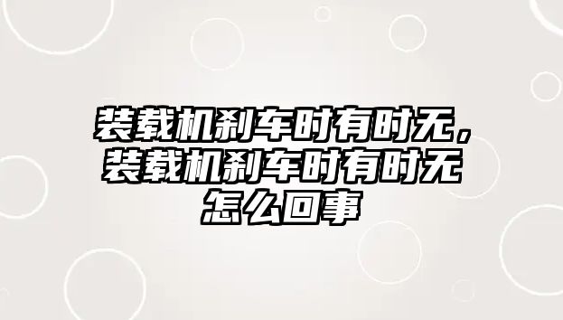 裝載機剎車時有時無，裝載機剎車時有時無怎么回事