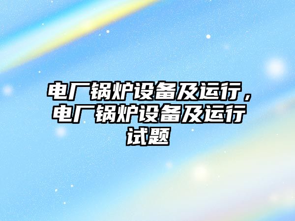 電廠鍋爐設(shè)備及運行，電廠鍋爐設(shè)備及運行試題