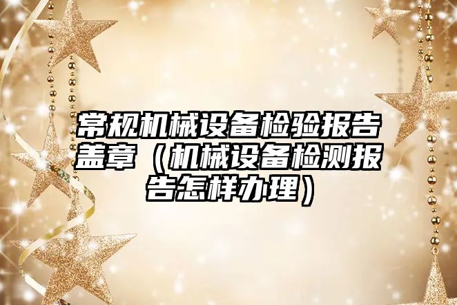 常規(guī)機械設備檢驗報告蓋章（機械設備檢測報告怎樣辦理）