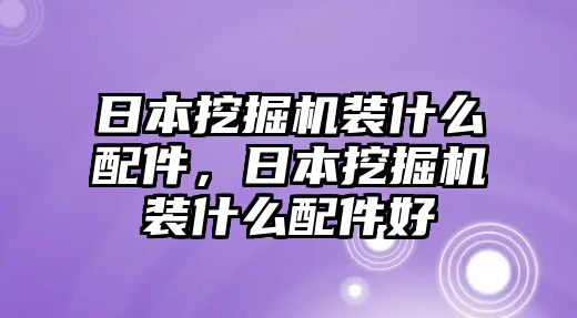 日本挖掘機裝什么配件，日本挖掘機裝什么配件好