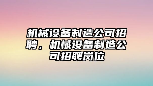 機械設備制造公司招聘，機械設備制造公司招聘崗位