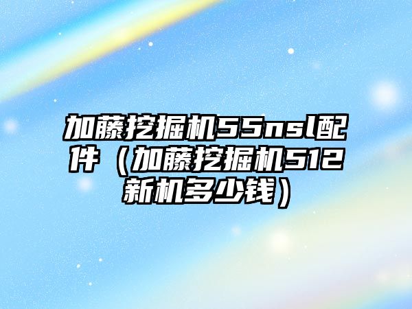 加藤挖掘機(jī)55nsl配件（加藤挖掘機(jī)512新機(jī)多少錢）