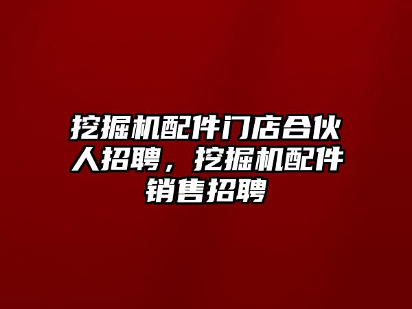 挖掘機(jī)配件門(mén)店合伙人招聘，挖掘機(jī)配件銷(xiāo)售招聘