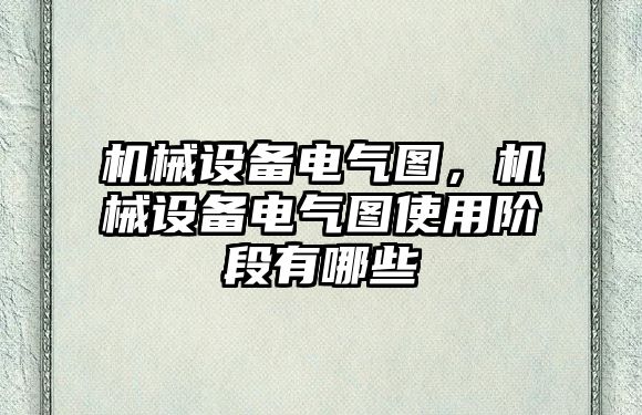 機(jī)械設(shè)備電氣圖，機(jī)械設(shè)備電氣圖使用階段有哪些