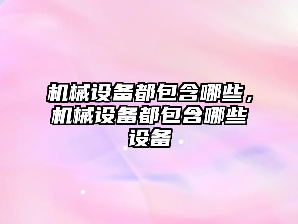 機械設備都包含哪些，機械設備都包含哪些設備