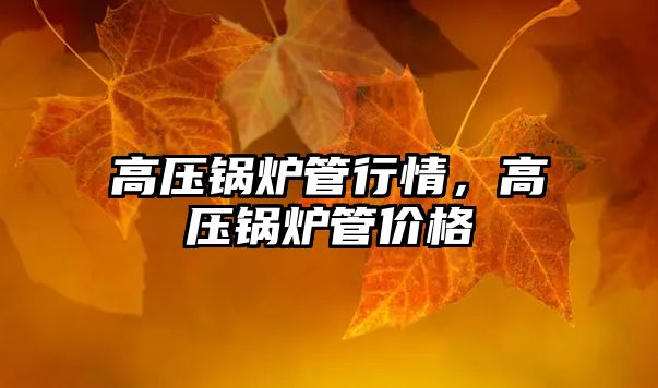 高壓鍋爐管行情，高壓鍋爐管價(jià)格