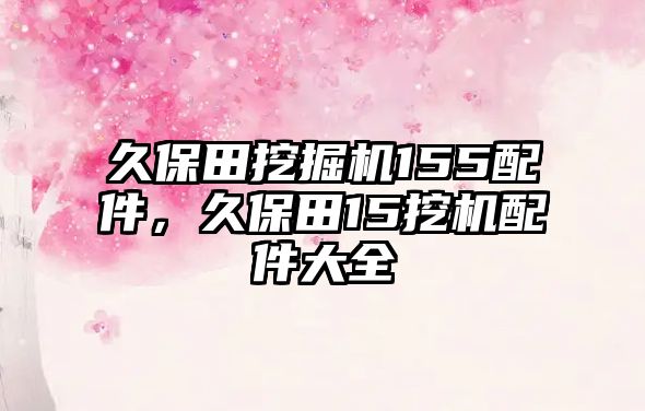 久保田挖掘機155配件，久保田15挖機配件大全