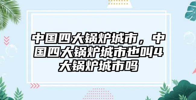 中國(guó)四大鍋爐城市，中國(guó)四大鍋爐城市也叫4大鍋爐城市嗎