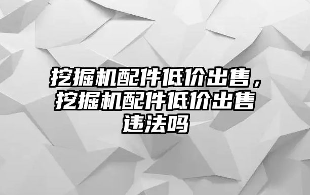 挖掘機(jī)配件低價(jià)出售，挖掘機(jī)配件低價(jià)出售違法嗎