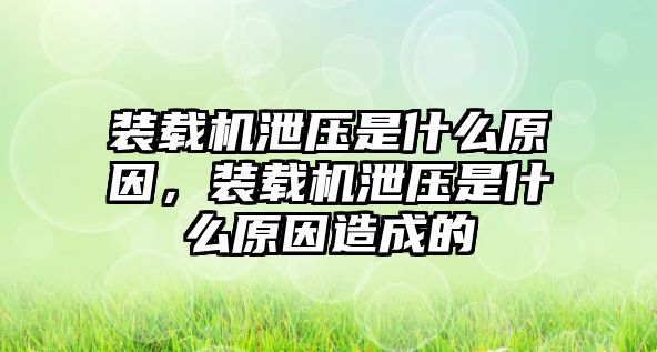 裝載機泄壓是什么原因，裝載機泄壓是什么原因造成的