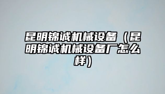 昆明錦誠(chéng)機(jī)械設(shè)備（昆明錦誠(chéng)機(jī)械設(shè)備廠(chǎng)怎么樣）