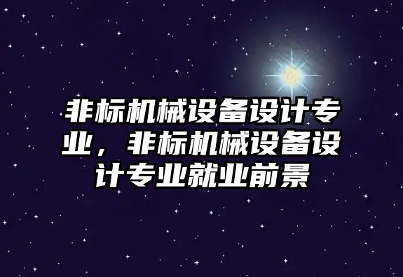 非標(biāo)機械設(shè)備設(shè)計專業(yè)，非標(biāo)機械設(shè)備設(shè)計專業(yè)就業(yè)前景