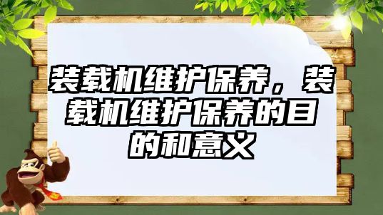 裝載機維護保養(yǎng)，裝載機維護保養(yǎng)的目的和意義