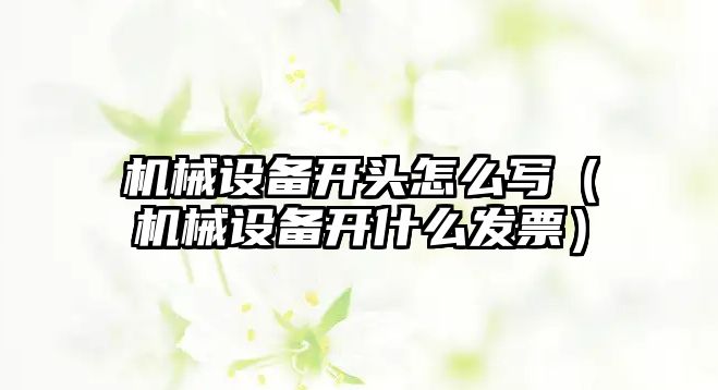 機械設備開頭怎么寫（機械設備開什么發(fā)票）