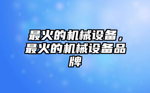 最火的機械設(shè)備，最火的機械設(shè)備品牌