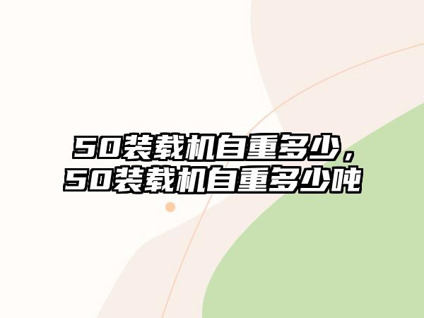 50裝載機自重多少，50裝載機自重多少噸